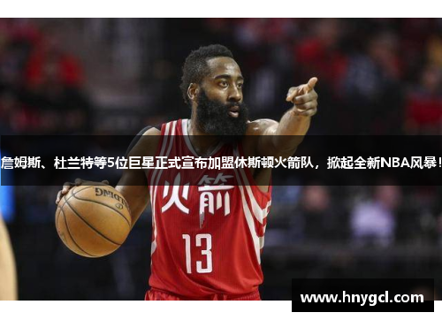 詹姆斯、杜兰特等5位巨星正式宣布加盟休斯顿火箭队，掀起全新NBA风暴！