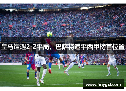 皇马遭遇2-2平局，巴萨将追平西甲榜首位置