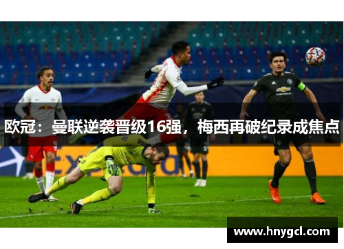 欧冠：曼联逆袭晋级16强，梅西再破纪录成焦点