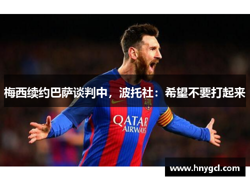 梅西续约巴萨谈判中，波托社：希望不要打起来