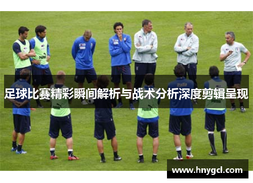 足球比赛精彩瞬间解析与战术分析深度剪辑呈现