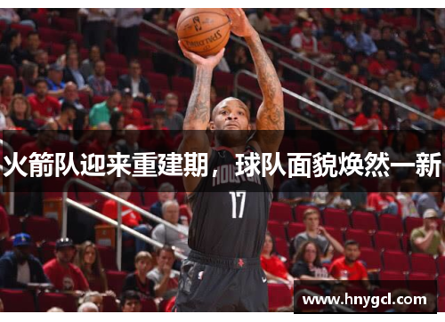 火箭队迎来重建期，球队面貌焕然一新