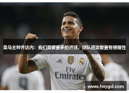 皇马主帅齐达内：我们需要更多的进球，球队进攻要更有侵略性