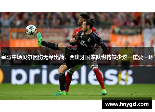 皇马中场贝尔因伤无缘出战，西班牙国家队也将缺少这一重要一环