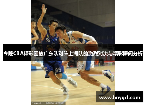今晚CBA精彩回放广东队对阵上海队的激烈对决与精彩瞬间分析
