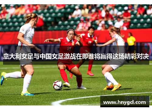 意大利女足与中国女足激战在即谁将赢得这场精彩对决