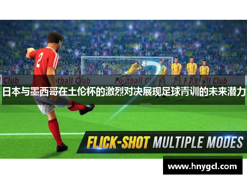 日本与墨西哥在土伦杯的激烈对决展现足球青训的未来潜力