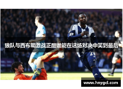 狼队与西布朗激战正酣谁能在这场对决中笑到最后