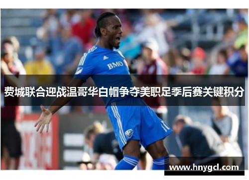 费城联合迎战温哥华白帽争夺美职足季后赛关键积分
