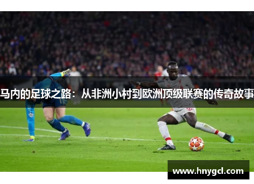 马内的足球之路：从非洲小村到欧洲顶级联赛的传奇故事