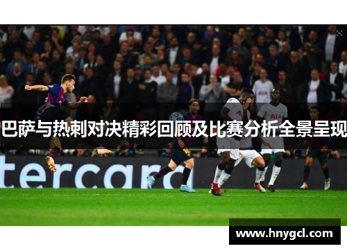 巴萨与热刺对决精彩回顾及比赛分析全景呈现