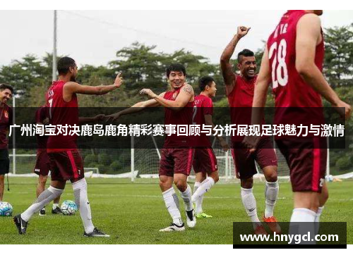 广州淘宝对决鹿岛鹿角精彩赛事回顾与分析展现足球魅力与激情
