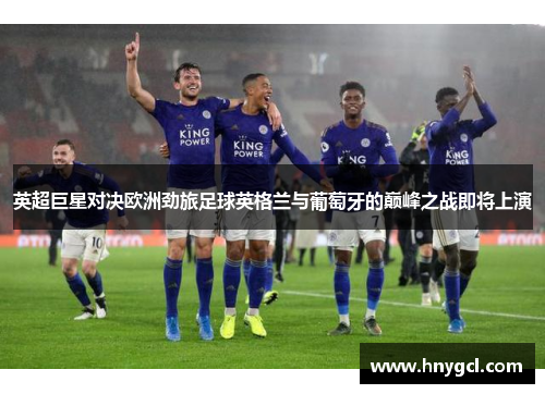 英超巨星对决欧洲劲旅足球英格兰与葡萄牙的巅峰之战即将上演