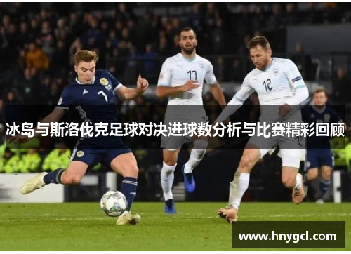 冰岛与斯洛伐克足球对决进球数分析与比赛精彩回顾